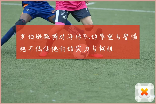 罗伯逊强调对海地队的尊重与警惕绝不低估他们的实力与韧性