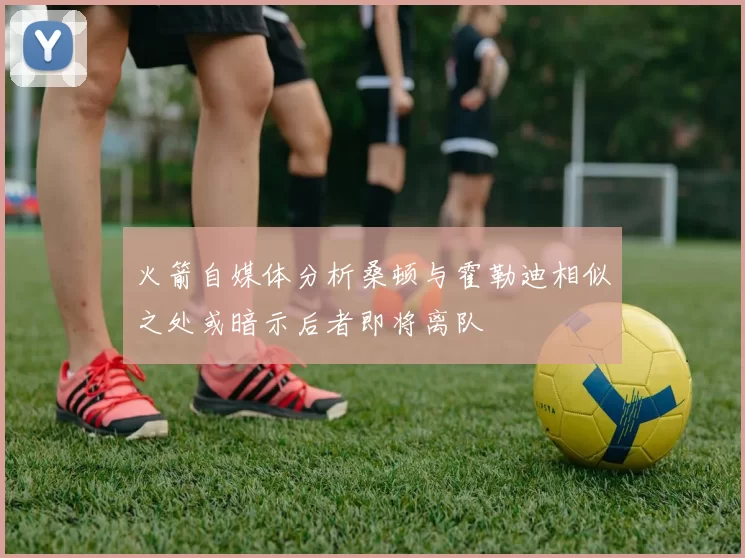 火箭自媒体分析桑顿与霍勒迪相似之处或暗示后者即将离队