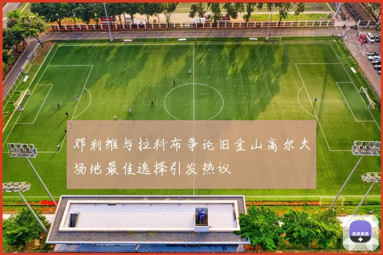 邓利维与拉科布争论旧金山高尔夫场地最佳选择引发热议