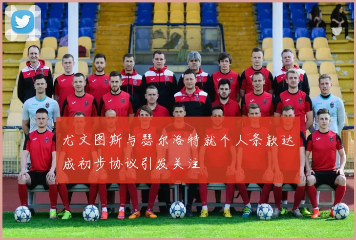 尤文图斯与瑟尔洛特就个人条款达成初步协议引发关注
