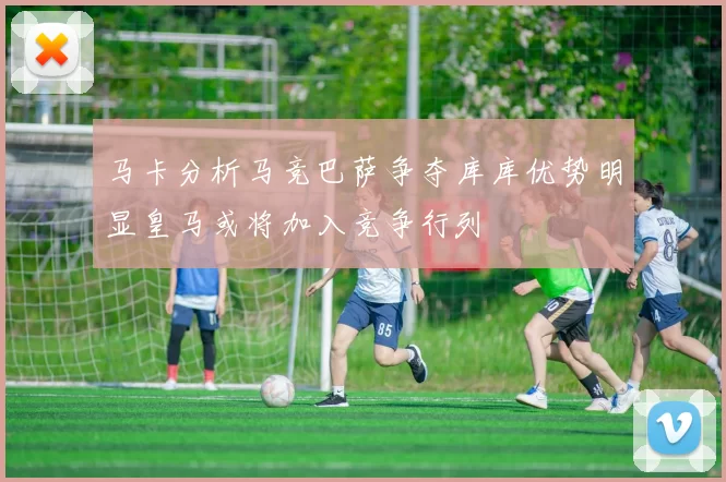 马卡分析马竞巴萨争夺库库优势明显皇马或将加入竞争行列