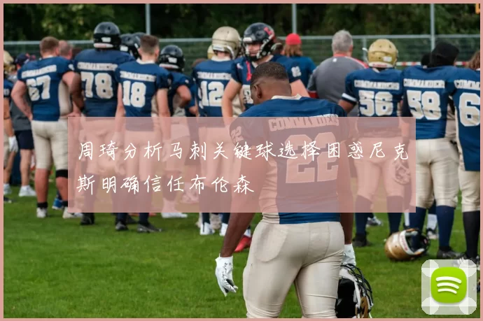 周琦分析马刺关键球选择困惑尼克斯明确信任布伦森