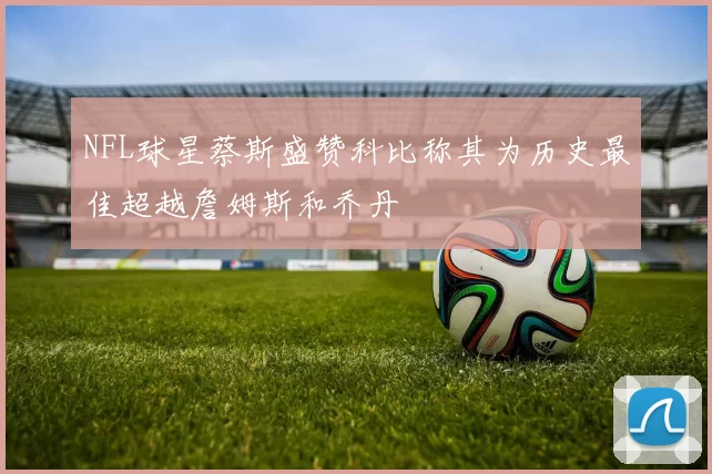 NFL球星蔡斯盛赞科比称其为历史最佳超越詹姆斯和乔丹