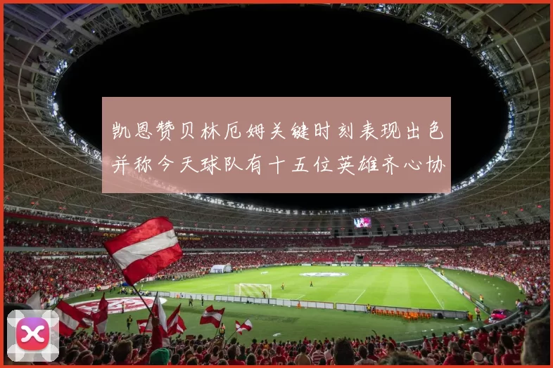 凯恩赞贝林厄姆关键时刻表现出色并称今天球队有十五位英雄齐心协力