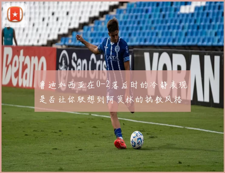 鲁迪加西亚在0-2落后时的冷静表现是否让你联想到阿莫林的执教风格