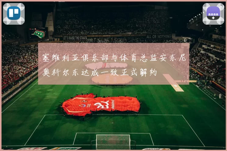 塞维利亚俱乐部与体育总监安东尼奥科尔东达成一致正式解约