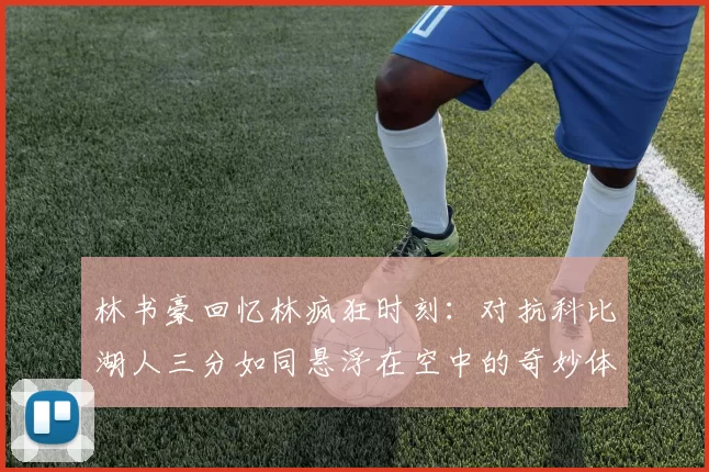 林书豪回忆林疯狂时刻：对抗科比湖人三分如同悬浮在空中的奇妙体验