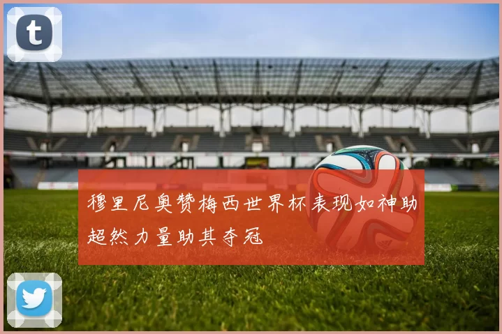穆里尼奥赞梅西世界杯表现如神助超然力量助其夺冠