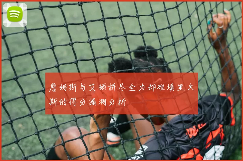 詹姆斯与艾顿拼尽全力却难填里夫斯的得分漏洞分析