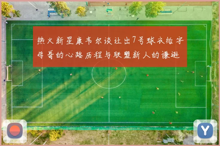 热火新星康韦尔谈让出7号球衣给字母哥的心路历程与联盟新人的谦逊态度