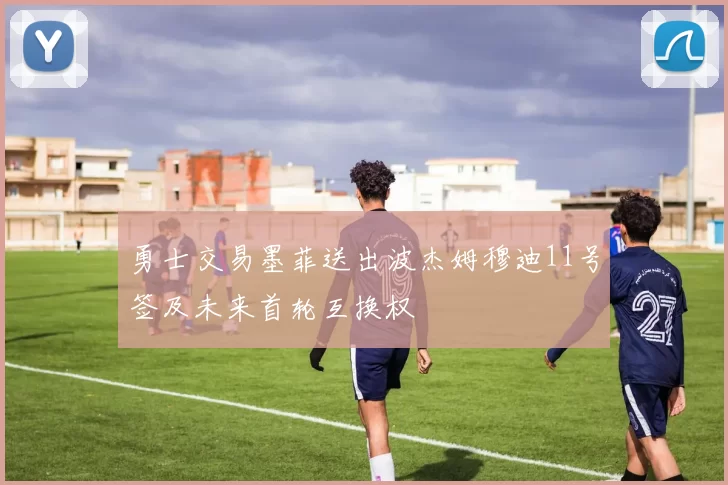 勇士交易墨菲送出波杰姆穆迪11号签及未来首轮互换权