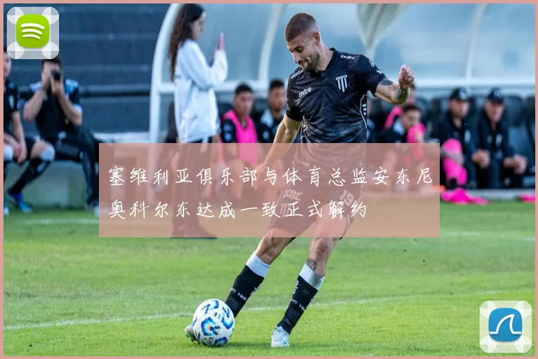 塞维利亚俱乐部与体育总监安东尼奥科尔东达成一致正式解约