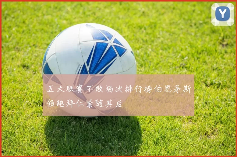 五大联赛不败场次排行榜伯恩茅斯领跑拜仁紧随其后