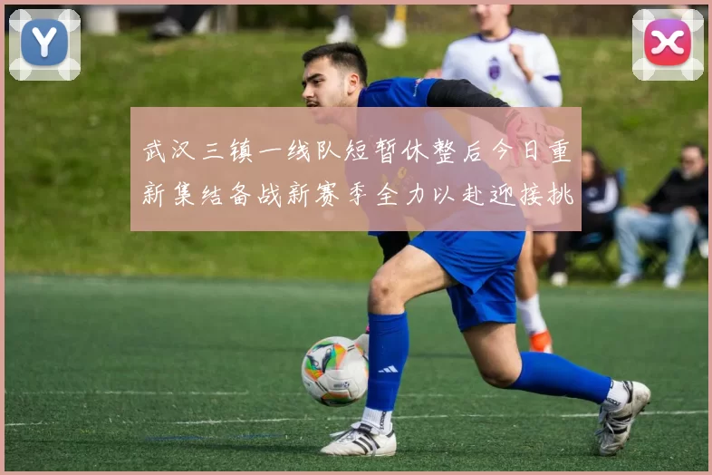 武汉三镇一线队短暂休整后今日重新集结备战新赛季全力以赴迎接挑战