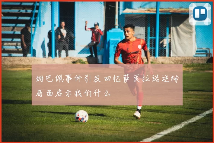 姆巴佩事件引发回忆萨莫拉诺逆转局面启示我们什么