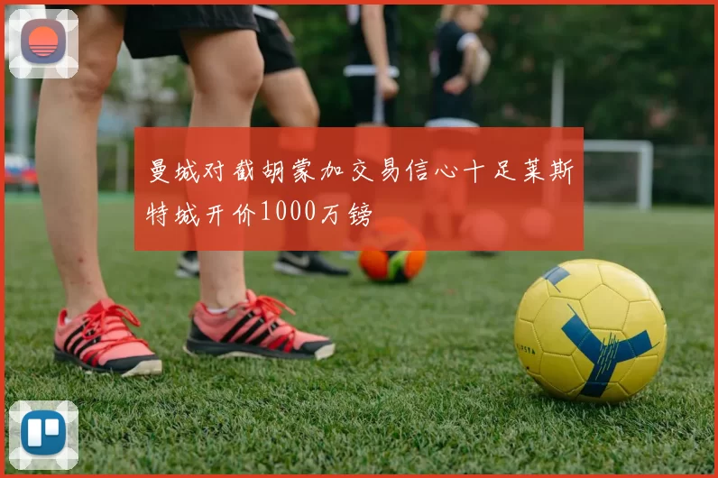 曼城对截胡蒙加交易信心十足莱斯特城开价1000万镑