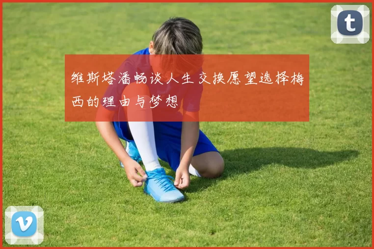 维斯塔潘畅谈人生交换愿望选择梅西的理由与梦想