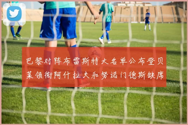 巴黎对阵布雷斯特大名单公布登贝莱领衔阿什拉夫和努诺门德斯缺席