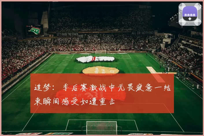追梦：季后赛激战中无畏疲惫一结束瞬间感受如遭重击