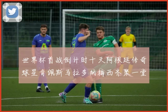 世界杯首战倒计时十天阿根廷传奇球星肯佩斯马拉多纳梅西齐聚一堂预热
