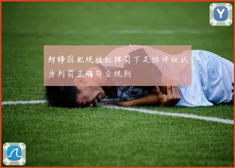 郑铮因犯规被红牌罚下足协评议认为判罚正确符合规则