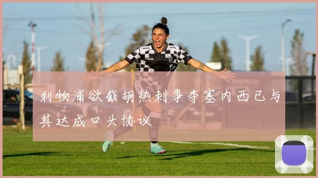 利物浦欲截胡热刺争夺塞内西已与其达成口头协议