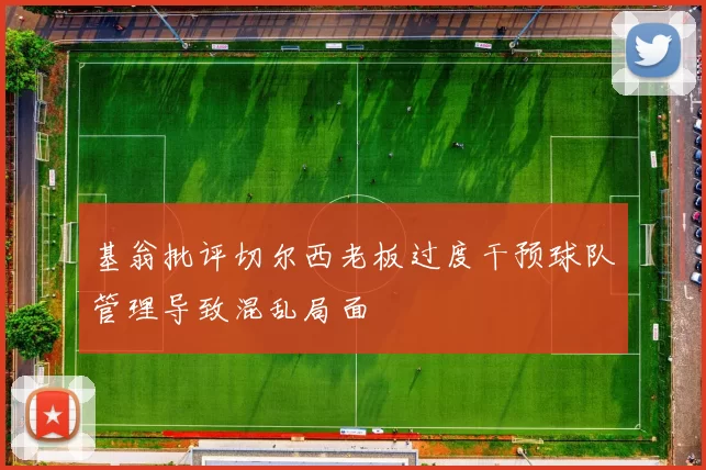 基翁批评切尔西老板过度干预球队管理导致混乱局面