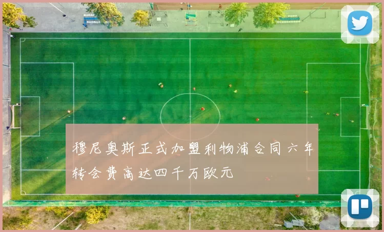 穆尼奥斯正式加盟利物浦合同六年转会费高达四千万欧元