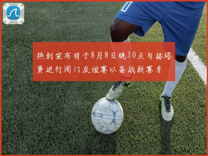 热刺宣布将于8月8日晚10点与赫塔费进行闭门友谊赛以备战新赛季