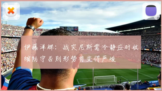 伊藤洋辉：战突尼斯需冷静应对收缩防守否则形势将变得严峻