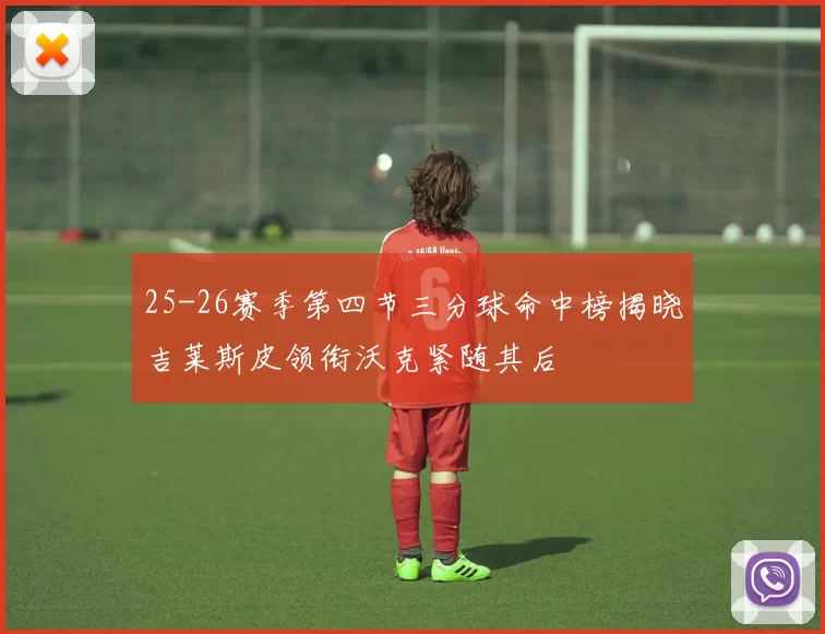 25-26赛季第四节三分球命中榜揭晓吉莱斯皮领衔沃克紧随其后