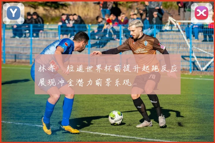 林孝埈短道世界杯前提升起跑反应展现冲金潜力前景乐观